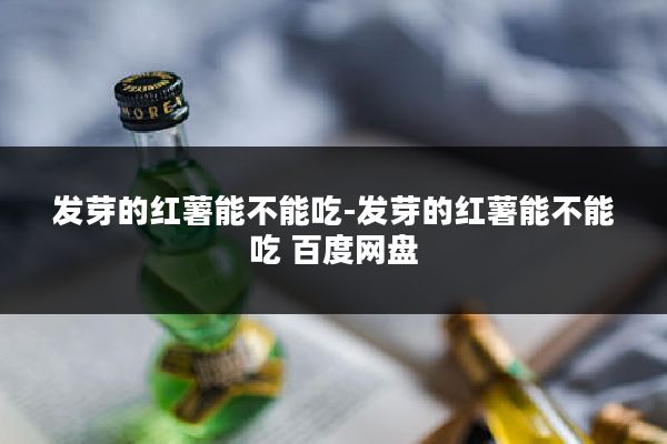 发芽的红薯能不能吃-发芽的红薯能不能吃 百度网盘