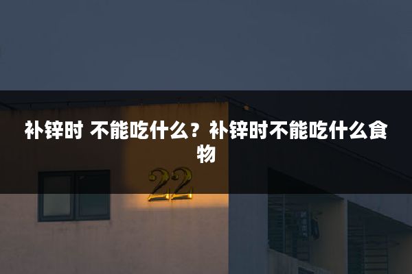 补锌时 不能吃什么？补锌时不能吃什么食物