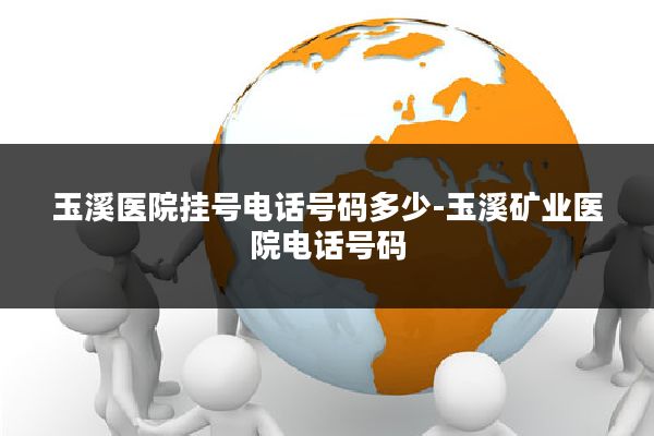玉溪医院挂号电话号码多少-玉溪矿业医院电话号码
