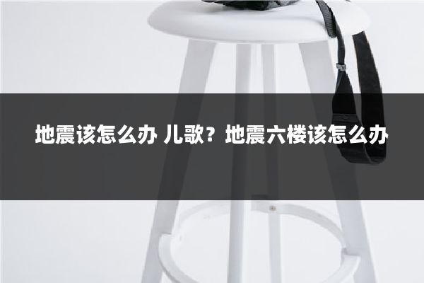 地震该怎么办 儿歌?地震六楼该怎么办