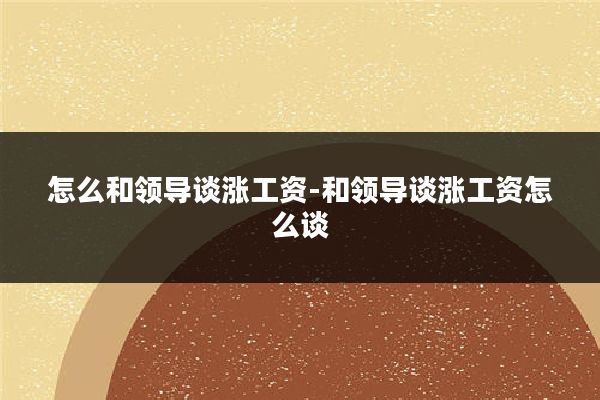 怎么和领导谈涨工资-和领导谈涨工资怎么谈