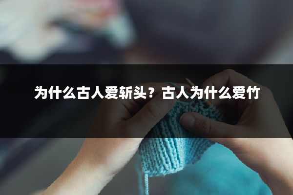 为什么古人爱斩头?古人为什么爱竹