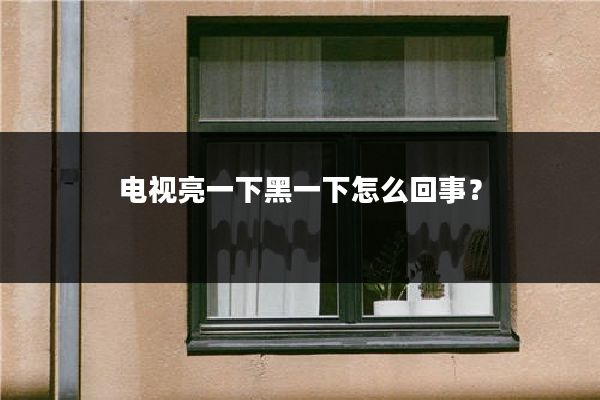 电视亮一下黑一下怎么回事？