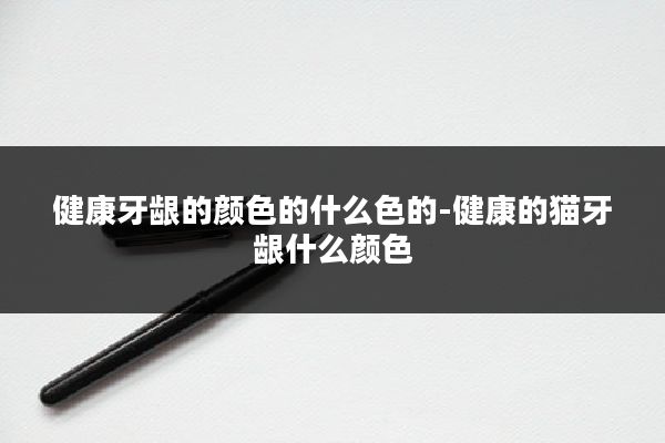 健康牙龈的颜色的什么色的-健康的猫牙龈什么颜色