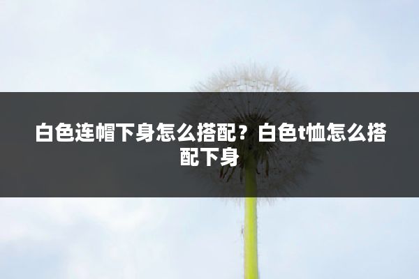 白色连帽下身怎么搭配？白色t恤怎么搭配下身