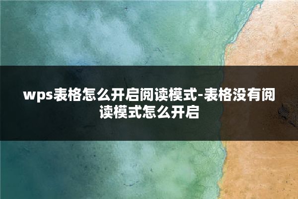 wps表格怎么开启阅读模式-表格没有阅读模式怎么开启