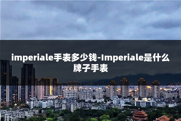 imperiale手表多少钱-Imperiale是什么牌子手表