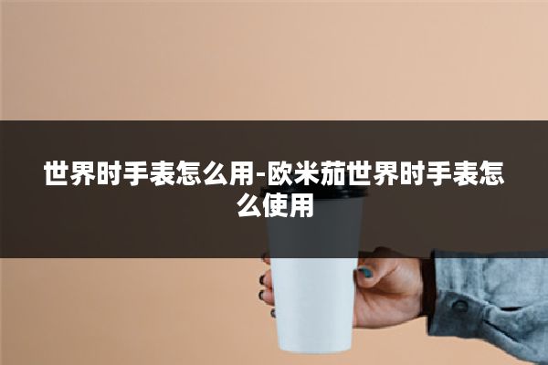 世界时手表怎么用-欧米茄世界时手表怎么使用