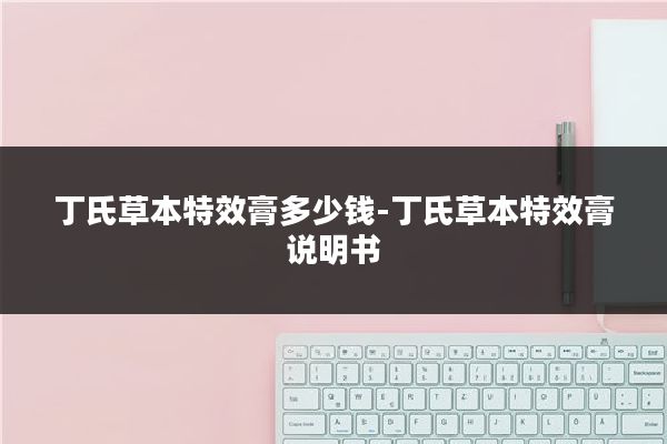 丁氏草本特效膏多少钱-丁氏草本特效膏说明书