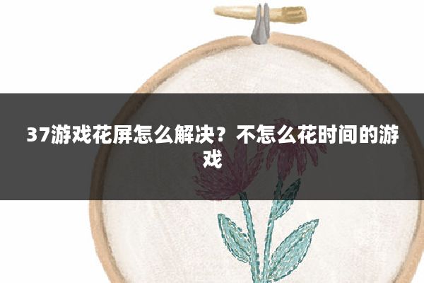 37游戏花屏怎么解决?不怎么花时间的游戏