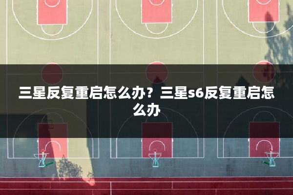 三星反复重启怎么办?三星s6反复重启怎么办