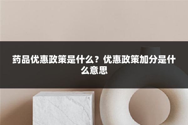 药品优惠政策是什么?优惠政策加分是什么意思