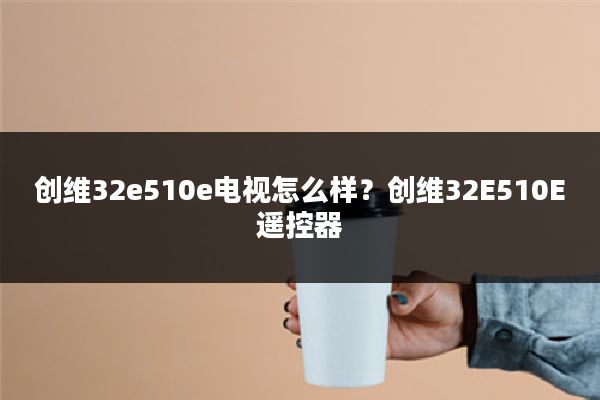 创维32e510e电视怎么样?创维32E510E遥控器