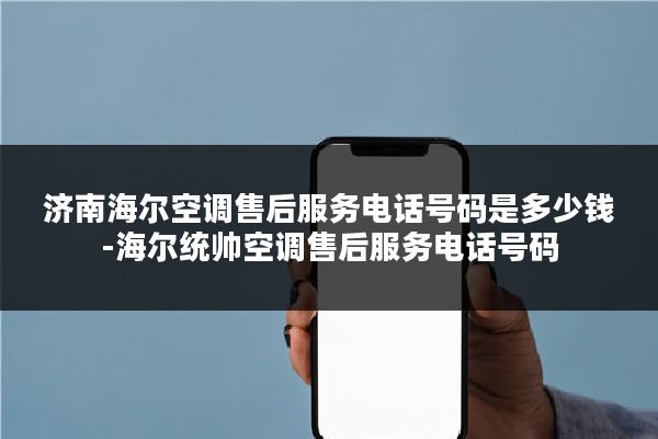 济南海尔空调售后服务电话号码是多少钱-海尔统帅空调售后服务电话号码