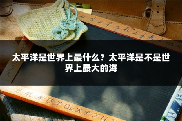 太平洋是世界上最什么？太平洋是不是世界上最大的海