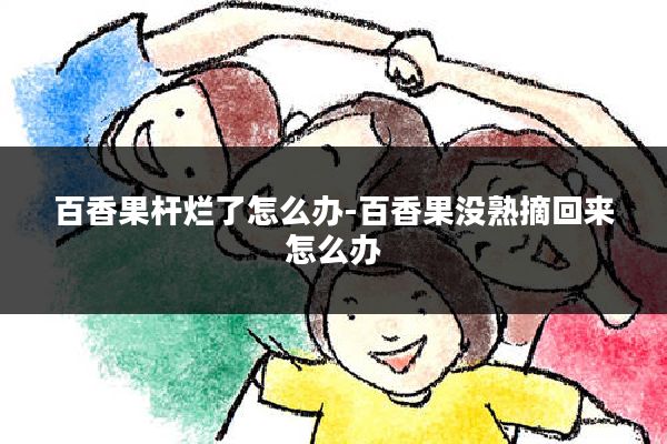 百香果杆烂了怎么办-百香果没熟摘回来怎么办