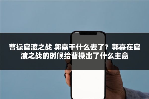 曹操官渡之战 郭嘉干什么去了？郭嘉在官渡之战的时候给曹操出了什么主意