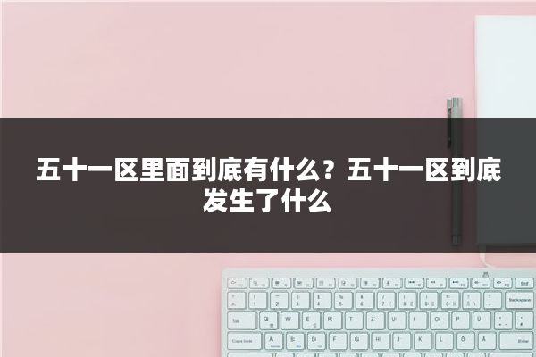 五十一区里面到底有什么？五十一区到底发生了什么