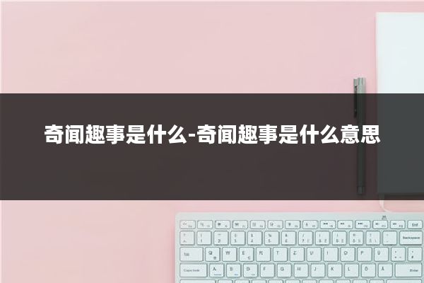 奇闻趣事是什么-奇闻趣事是什么意思