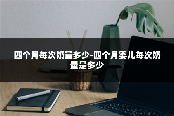 四个月每次奶量多少-四个月婴儿每次奶量是多少
