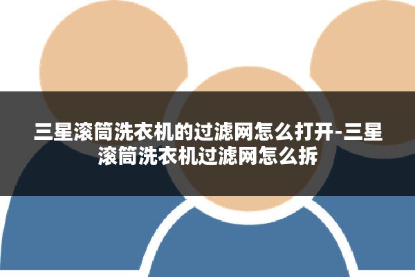 三星滚筒洗衣机的过滤网怎么打开-三星滚筒洗衣机过滤网怎么拆
