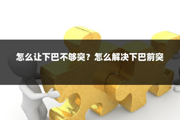 怎么让下巴不够突？怎么解决下巴前突