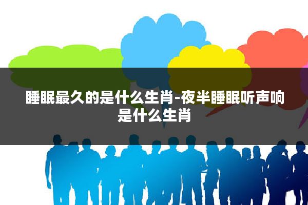 睡眠最久的是什么生肖-夜半睡眠听声响是什么生肖