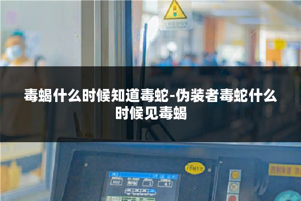 毒蝎什么时候知道毒蛇-伪装者毒蛇什么时候见毒蝎