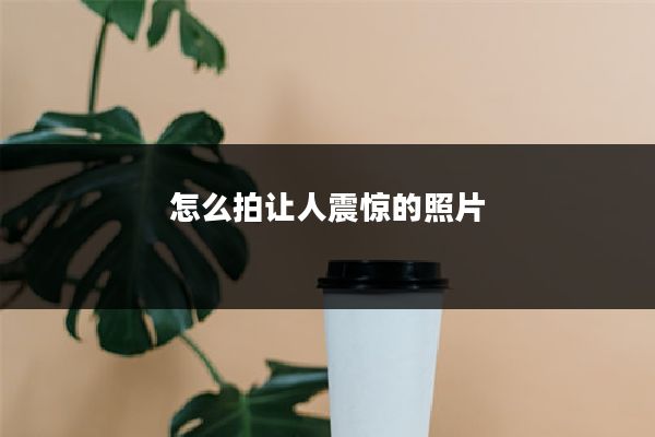 怎么拍让人震惊的照片