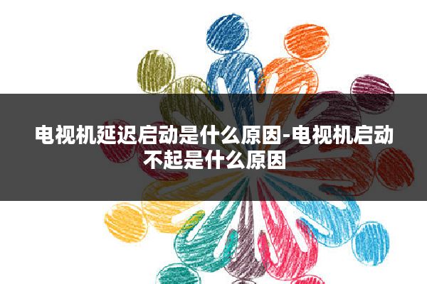 电视机延迟启动是什么原因-电视机启动不起是什么原因