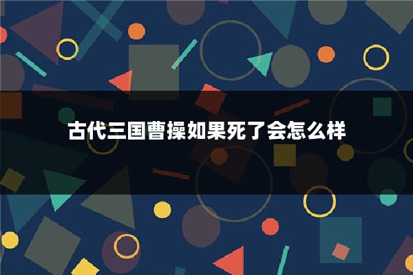 古代三国曹操如果死了会怎么样