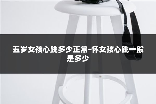 五岁女孩心跳多少正常-怀女孩心跳一般是多少