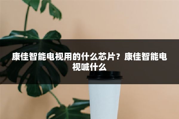 康佳智能电视用的什么芯片？康佳智能电视喊什么