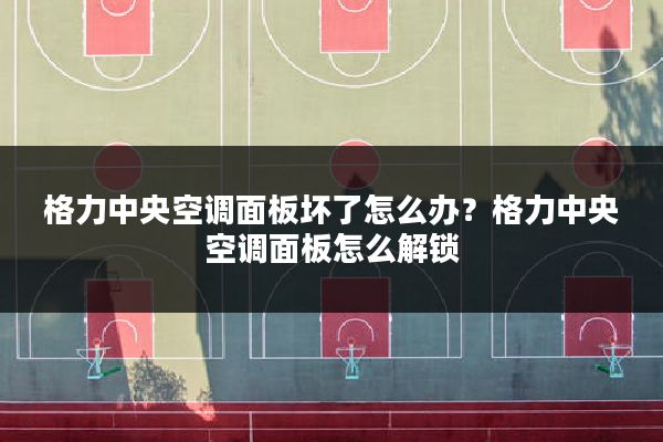 格力中央空调面板坏了怎么办?格力中央空调面板怎么解锁