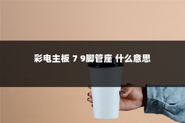 彩电主板 7 9脚管座 什么意思