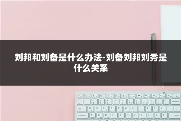 刘邦和刘备是什么办法-刘备刘邦刘秀是什么关系