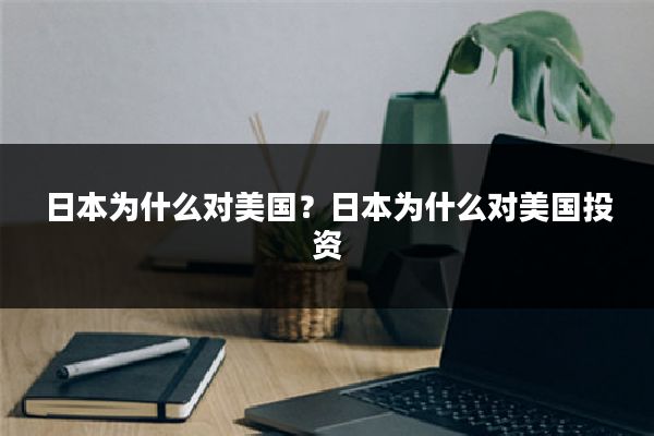 日本为什么对美国?日本为什么对美国投资