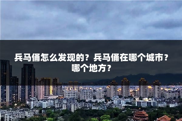 兵马俑怎么发现的？兵马俑在哪个城市？哪个地方？