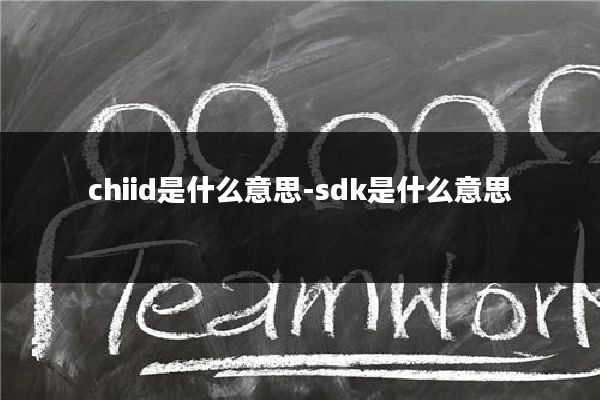 chiid是什么意思-sdk是什么意思