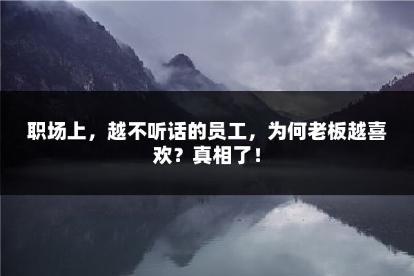 职场上，越不听话的员工，为何老板越喜欢？真相了！