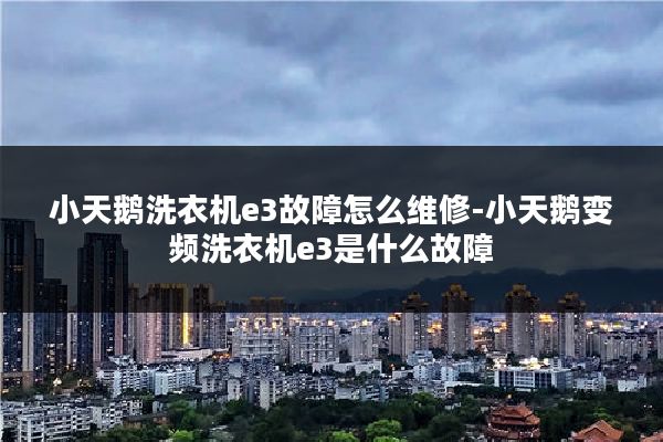 小天鹅洗衣机e3故障怎么维修-小天鹅变频洗衣机e3是什么故障