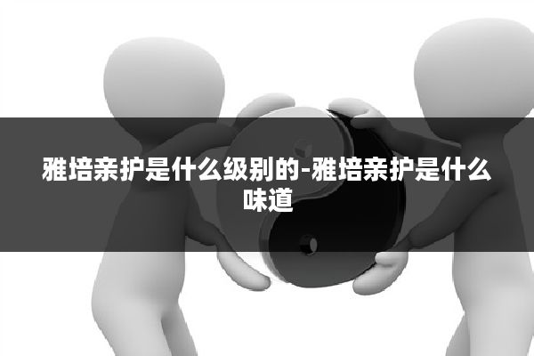 雅培亲护是什么级别的-雅培亲护是什么味道