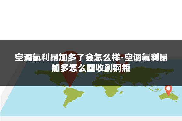 空调氟利昂加多了会怎么样-空调氟利昂加多怎么回收到钢瓶