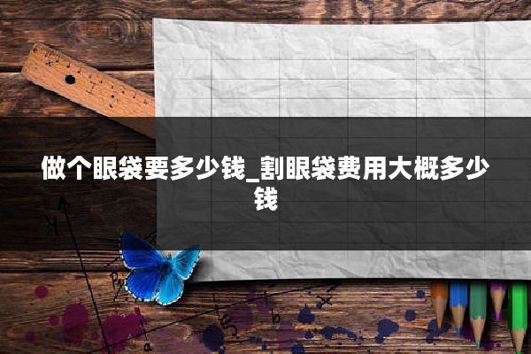 做个眼袋要多少钱_割眼袋费用大概多少钱