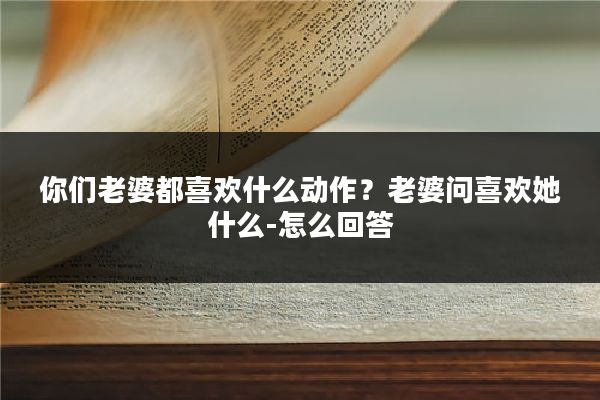 你们老婆都喜欢什么动作？老婆问喜欢她什么-怎么回答