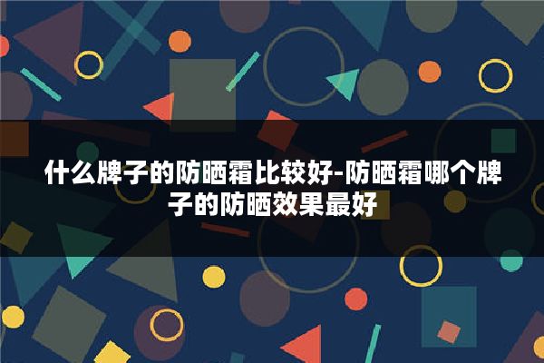 什么牌子的防晒霜比较好-防晒霜哪个牌子的防晒效果最好