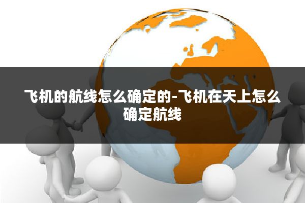 飞机的航线怎么确定的-飞机在天上怎么确定航线