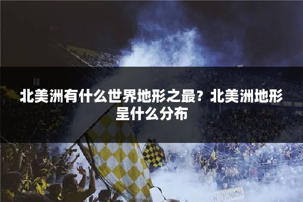 北美洲有什么世界地形之最？北美洲地形呈什么分布