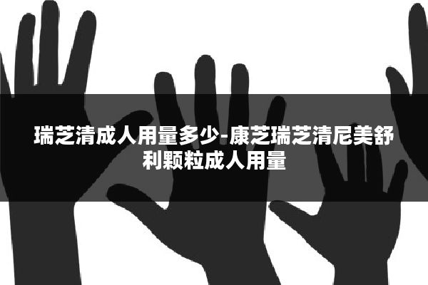 瑞芝清成人用量多少-康芝瑞芝清尼美舒利颗粒成人用量
