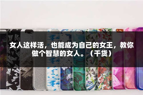 女人这样活,也能成为自己的女王,教你做个智慧的女人。(干货)